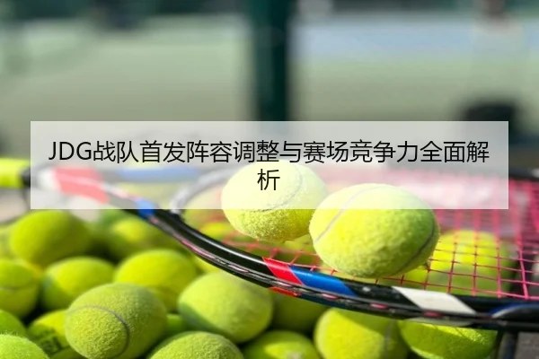 JDG战队首发阵容调整与赛场竞争力全面解析