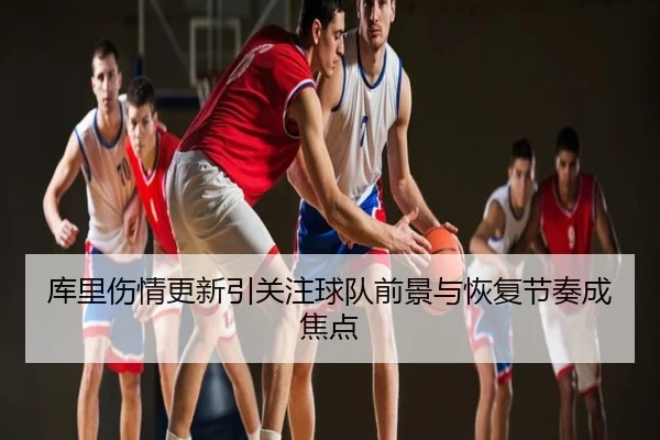 库里伤情更新引关注球队前景与恢复节奏成焦点