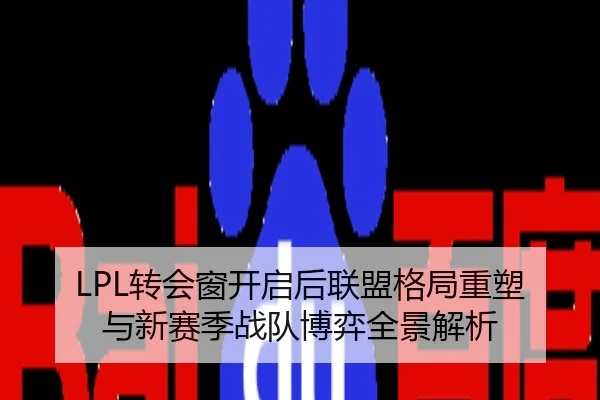 LPL转会窗开启后联盟格局重塑与新赛季战队博弈全景解析