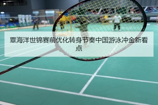 覃海洋世锦赛前优化转身节奏中国游泳冲金新看点