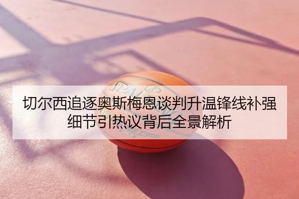 切尔西追逐奥斯梅恩谈判升温锋线补强细节引热议背后全景解析