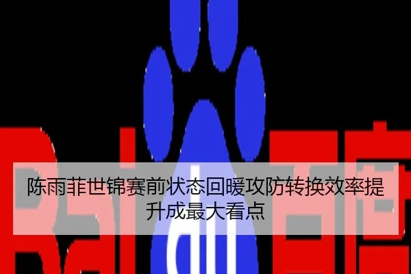 陈雨菲世锦赛前状态回暖攻防转换效率提升成最大看点