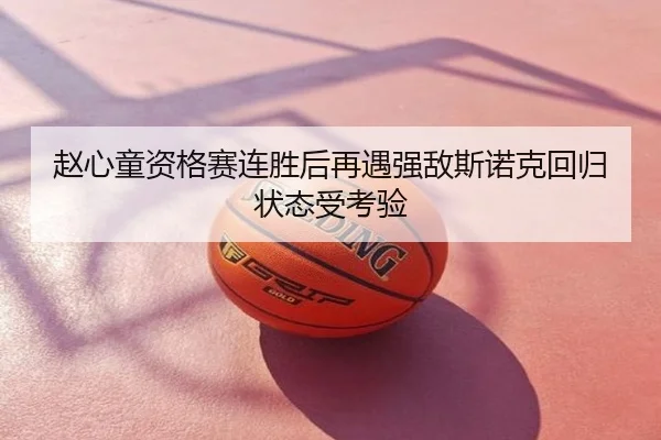 赵心童资格赛连胜后再遇强敌斯诺克回归状态受考验