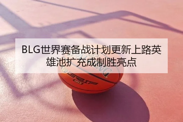BLG世界赛备战计划更新上路英雄池扩充成制胜亮点