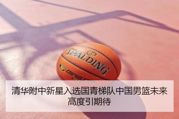 清华附中新星入选国青梯队中国男篮未来高度引期待