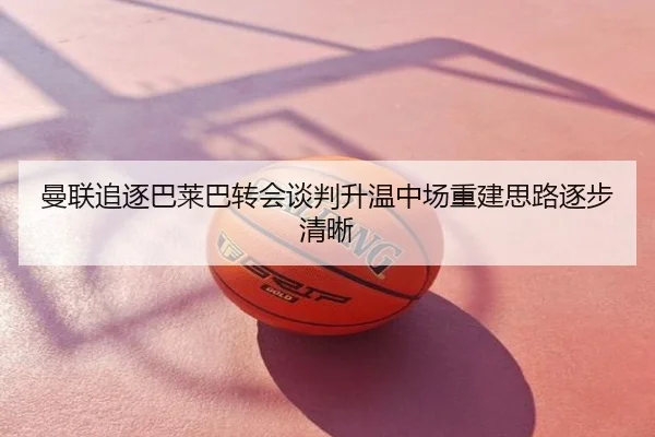 曼联追逐巴莱巴转会谈判升温中场重建思路逐步清晰