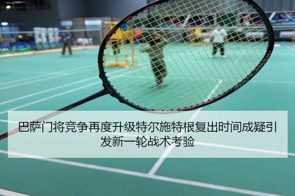 巴萨门将竞争再度升级特尔施特根复出时间成疑引发新一轮战术考验